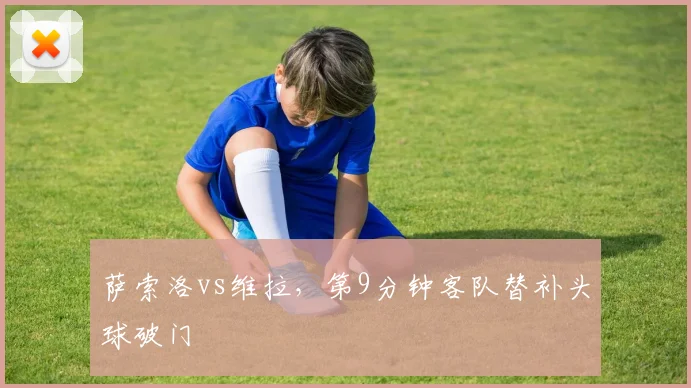萨索洛vs维拉，第9分钟客队替补头球破门