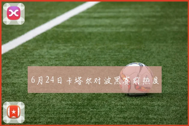 6月24日卡塔尔对波黑赛前热度