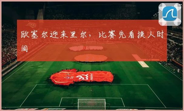 欧塞尔迎来里尔，比赛先看换人时间