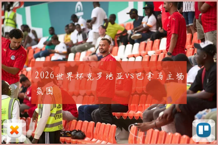 2026世界杯克罗地亚vs巴拿马主场氛围