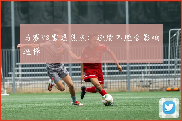 马赛vs雷恩焦点:连续不胜会影响选择