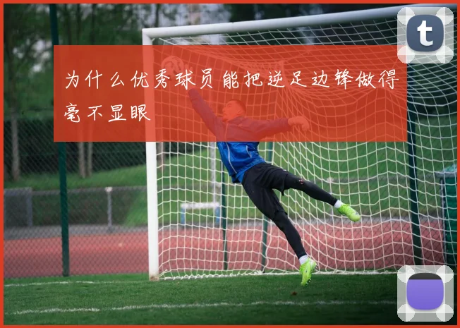为什么优秀球员能把逆足边锋做得毫不显眼