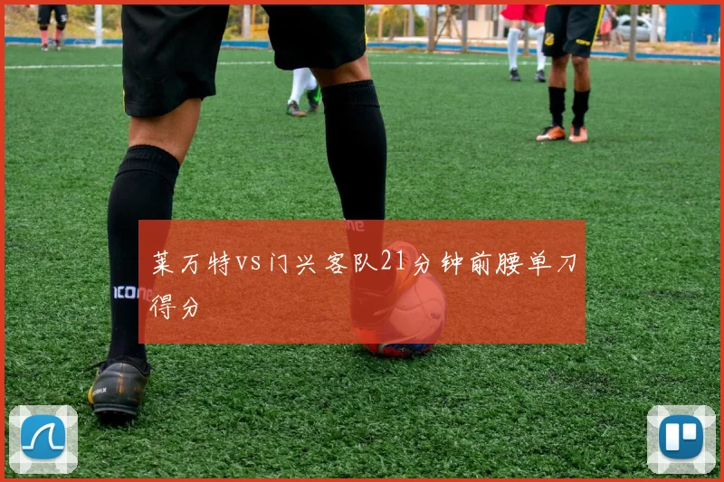 莱万特vs门兴客队21分钟前腰单刀得分