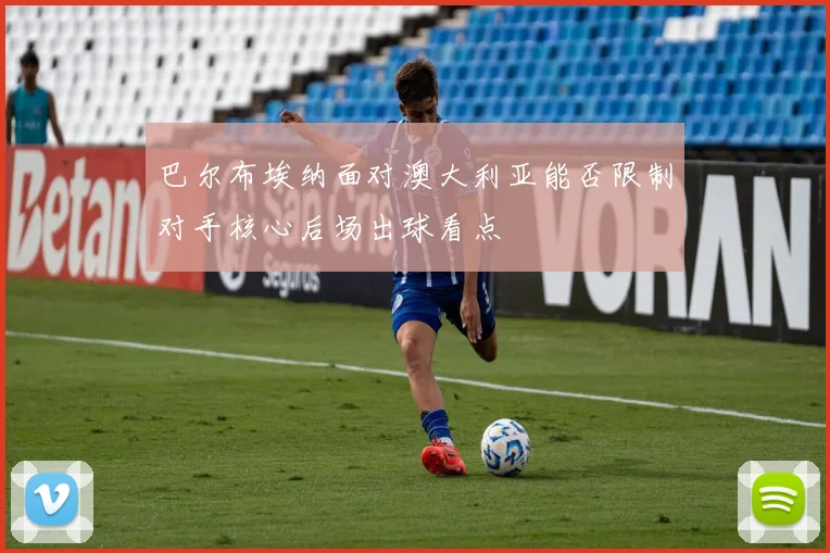 巴尔布埃纳面对澳大利亚能否限制对手核心后场出球看点