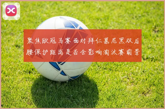 聚焦欧冠马赛面对拜仁慕尼黑双后腰保护距离是否会影响淘汰赛前景